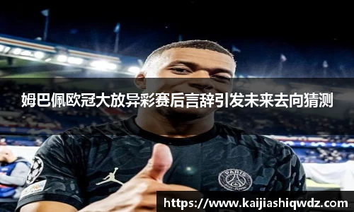 姆巴佩欧冠大放异彩赛后言辞引发未来去向猜测