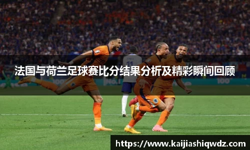 法国与荷兰足球赛比分结果分析及精彩瞬间回顾