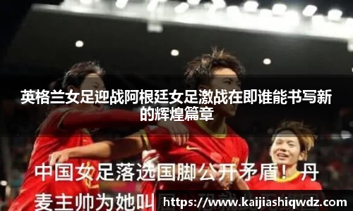 英格兰女足迎战阿根廷女足激战在即谁能书写新的辉煌篇章