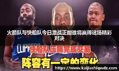 火箭队与快船队今日激战正酣谁将赢得这场精彩对决