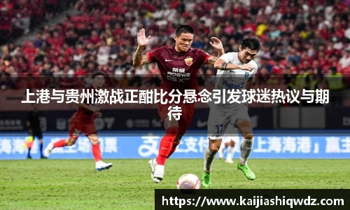上港与贵州激战正酣比分悬念引发球迷热议与期待